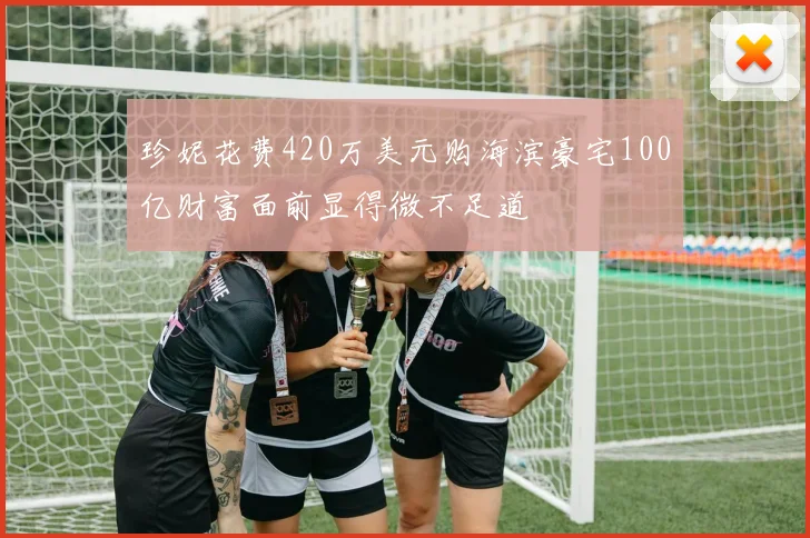 珍妮花费420万美元购海滨豪宅100亿财富面前显得微不足道