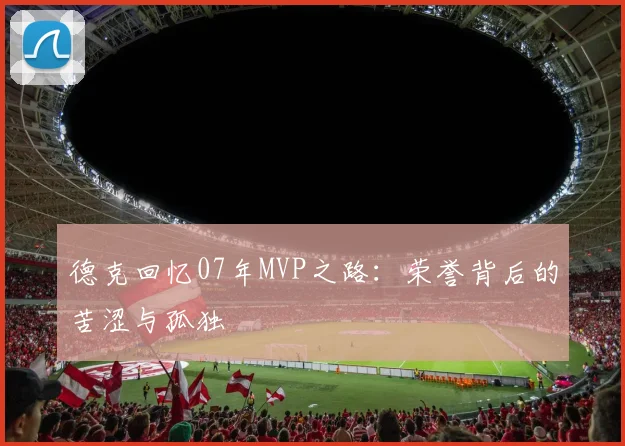 德克回忆07年MVP之路：荣誉背后的苦涩与孤独