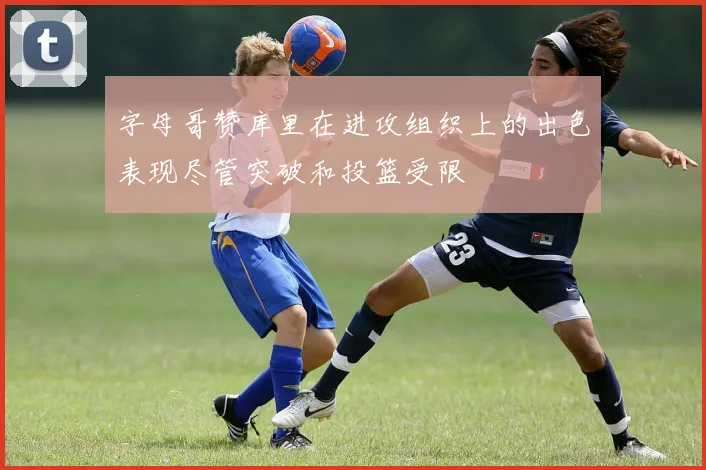 字母哥赞库里在进攻组织上的出色表现尽管突破和投篮受限