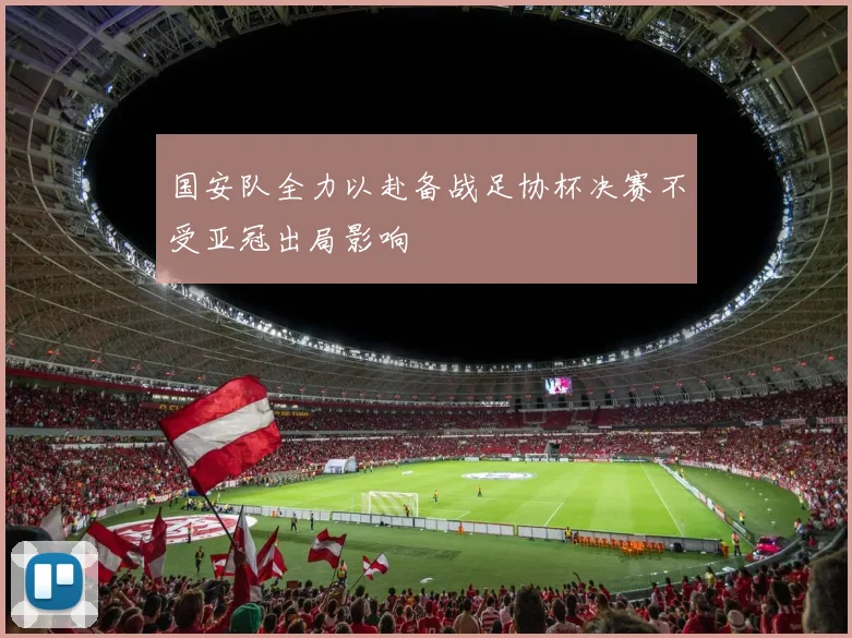 国安队全力以赴备战足协杯决赛不受亚冠出局影响