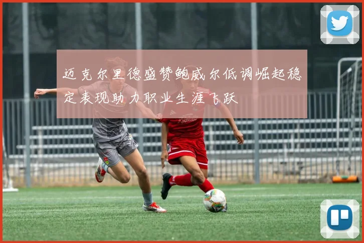 迈克尔里德盛赞鲍威尔低调崛起稳定表现助力职业生涯飞跃