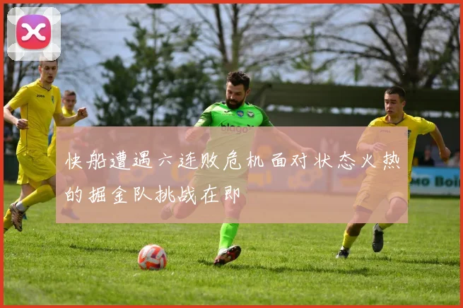 快船遭遇六连败危机面对状态火热的掘金队挑战在即