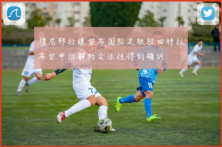 穆尼耶社媒宣布国际足联驳回特拉布宗申诉解约合法性得到确认