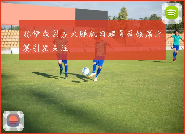 赫伊森因左大腿肌肉超负荷缺席比赛引发关注